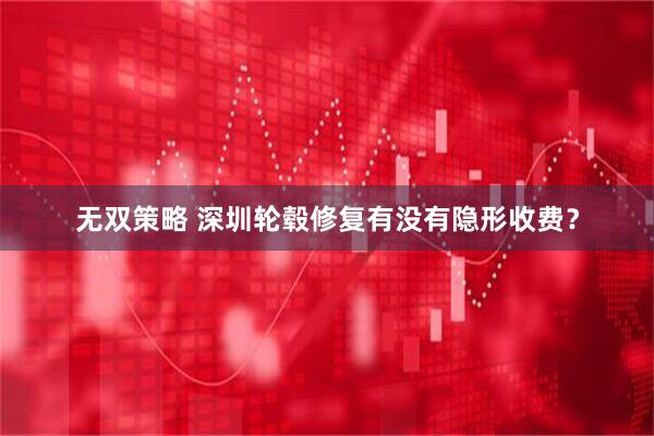 无双策略 深圳轮毂修复有没有隐形收费？