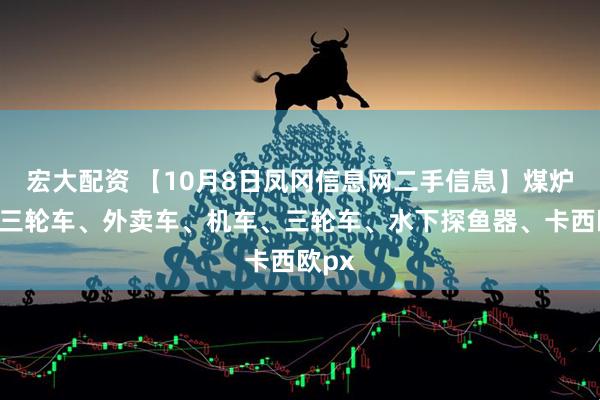 宏大配资 【10月8日凤冈信息网二手信息】煤炉子、三轮车、外卖车、机车、三轮车、水下探鱼器、卡西欧px