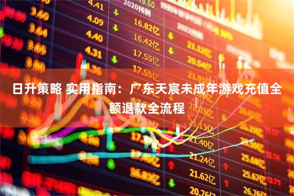 日升策略 实用指南：广东天宸未成年游戏充值全额退款全流程