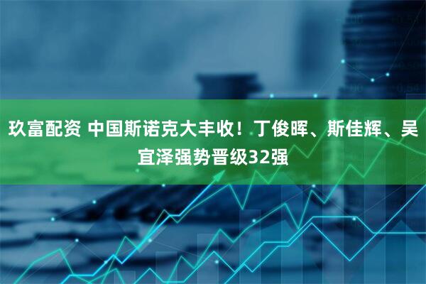玖富配资 中国斯诺克大丰收！丁俊晖、斯佳辉、吴宜泽强势晋级32强