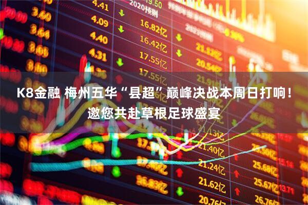 K8金融 梅州五华“县超”巅峰决战本周日打响！邀您共赴草根足球盛宴