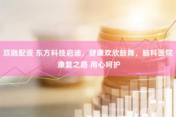 双融配资 东方科技启迪，健康欢欣鼓舞，脑科医院 康复之路 用心呵护